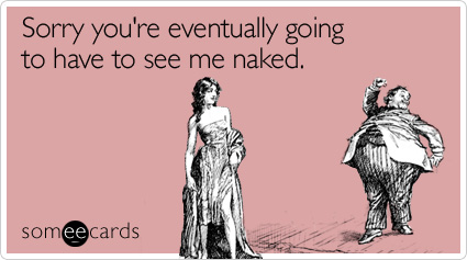 Sorry you're eventually going to have to see me naked