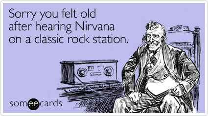 Sorry you felt old after hearing Nirvana on a classic rock station