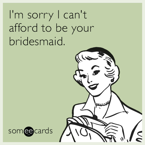 Sorry I can't afford to be your bridesmaid.