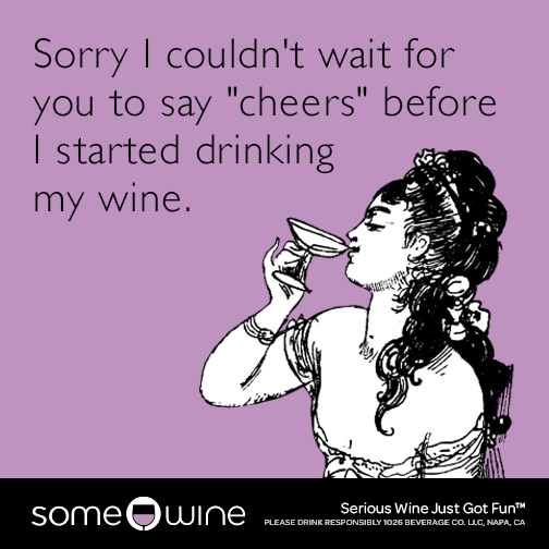 Sorry I couldn't wait for you to say "cheers" before I started drinking my wine.