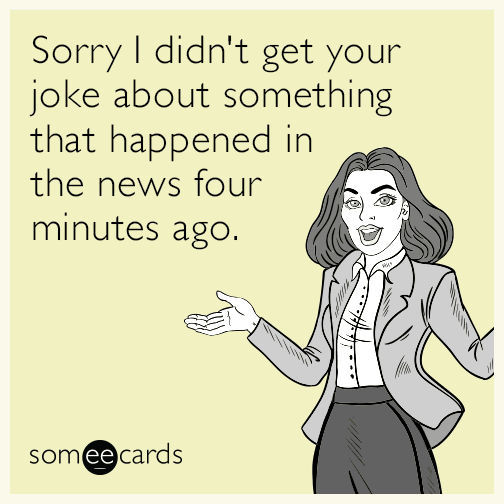 Sorry I didn't get your joke about something that happened in the news four minutes ago.