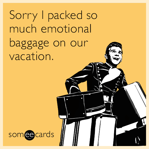 Sorry I packed so much emotional baggage on our vacation.