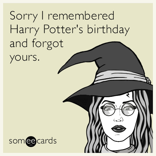 Sorry I remembered Harry Potter's birthday and forgot yours.