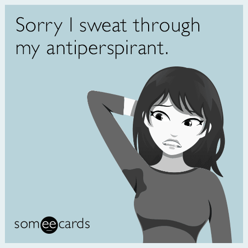 Sorry I sweat through my antiperspirant.