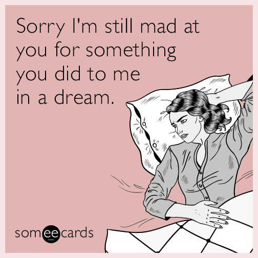 Sorry I'm still mad at you for something you did to me in a dream.