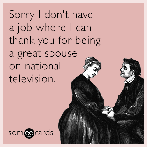 Sorry I don't have a job where I can thank you for being a great spouse on national television.