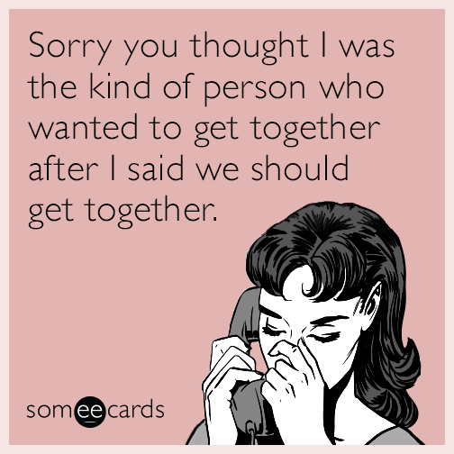 Sorry you thought I was the kind of person who wanted to get together after I said we should get together.