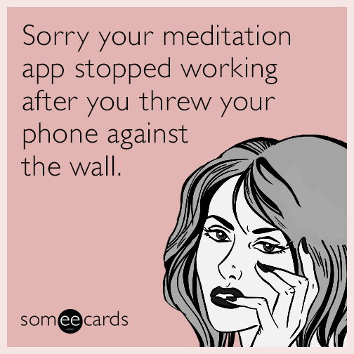 Sorry your meditation app stopped working after you threw your phone against the wall.