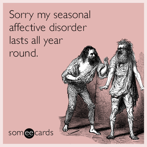 Sorry my seasonal affective disorder lasts all year round