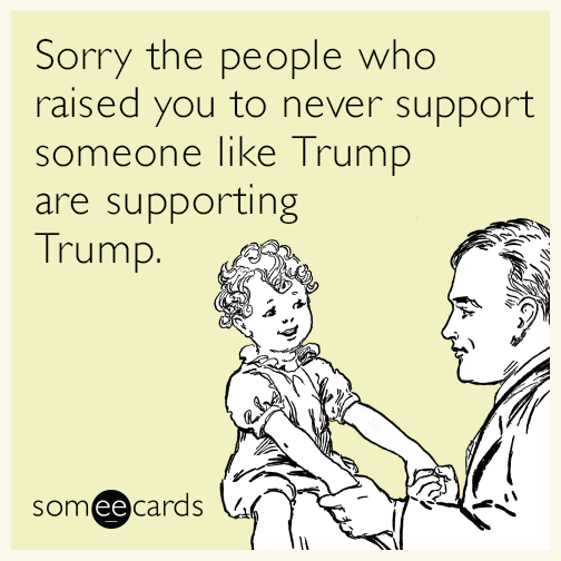 Sorry the people who raised you to never support someone like Trump are supporting Trump.