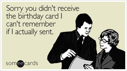 Sorry you didn't receive the birthday card I can't remember if I actually sent