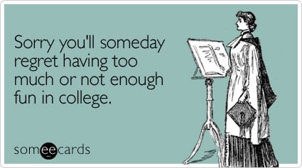 Sorry you'll someday regret having too much or not enough fun in college