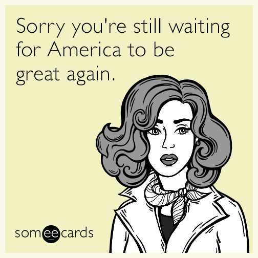 Sorry you're still waiting for America to be great again.