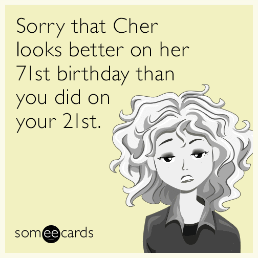 Sorry that Cher looks better on her 71st birthday than you did on your 21st.