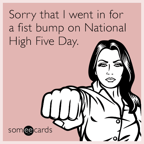 Sorry that I went in for a fist bump on National High Five Day.