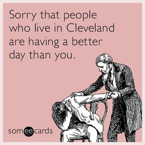 Sorry that people who live in Cleveland are having a better day than you.