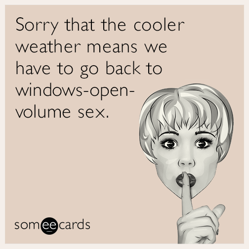 Sorry that the cooler weather means we have to go back to windows-open-volume sex.