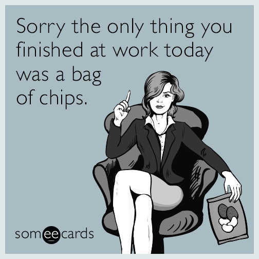 Sorry the only thing you finished at work today was a bag of chips.