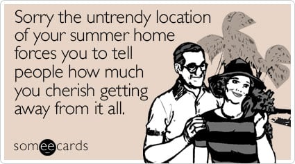 Sorry the untrendy location of your summer home forces you to tell people how much you cherish getting away from it all