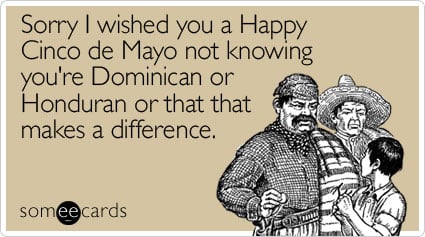 Sorry I wished you a Happy Cinco de Mayo not knowing you're Dominican or Honduran or that that makes a difference