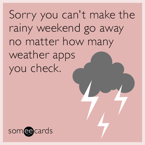 Sorry you can't make the rainy weekend go away no matter how many weather apps you check.