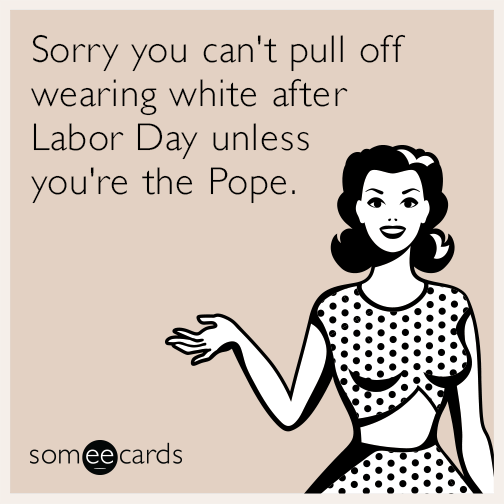 Sorry you can't pull off wearing white after Labor Day unless you're the Pope.