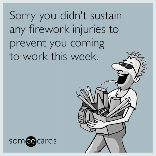 Sorry you didn't sustain any firework injuries to prevent you coming to work this week.