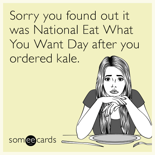 Sorry you found out it was National Eat What You Want Day after you ordered kale.