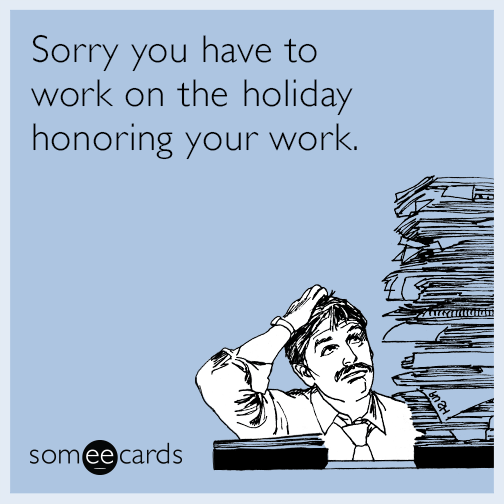 Sorry you have to work on the holiday honoring your work