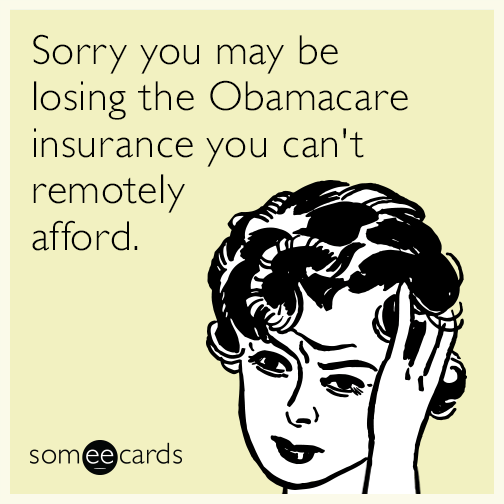 Sorry you may be losing the Obamacare insurance you can't remotely afford.