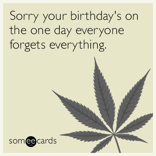 Sorry your birthday's on the one day everyone forgets everything.