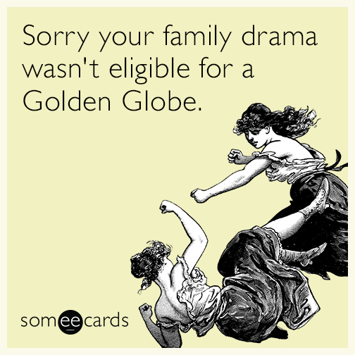 Sorry your family drama wasn't eligible for a Golden Globe.