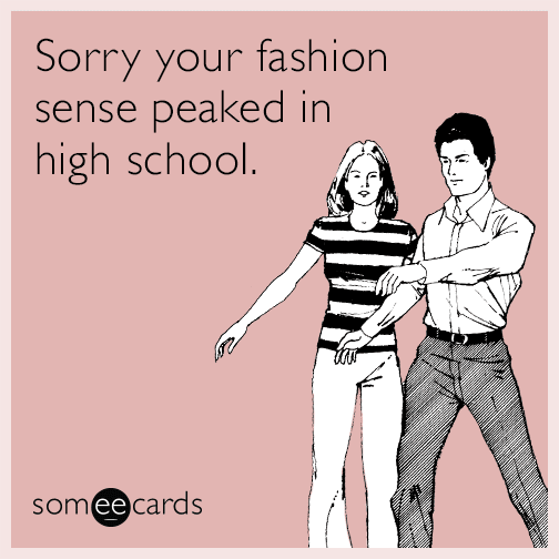 Sorry your fashion sense peaked in high school.