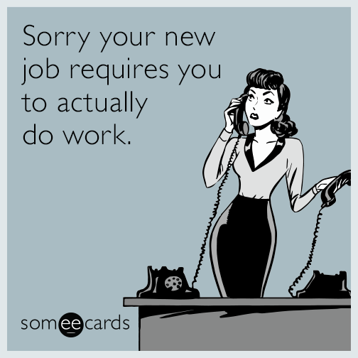 Sorry your new job requires you to actually do work.