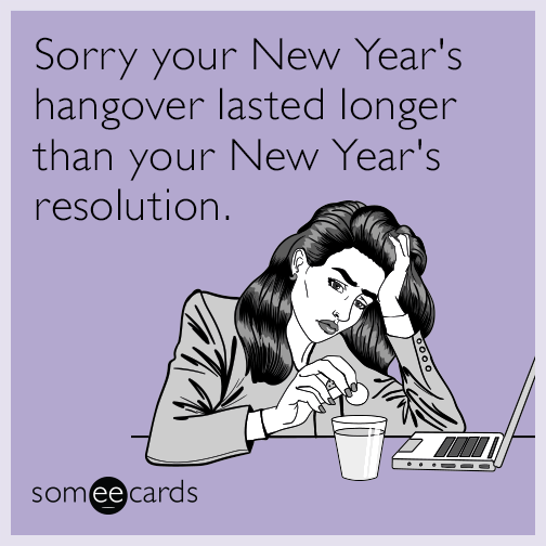 Sorry your New Year's hangover lasted longer than your New Year's resolution.