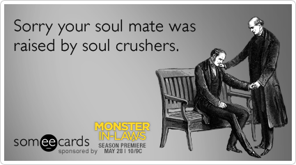 Sorry your soul mate was raised by soul crushers.