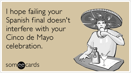 I hope failing your Spanish final doesn't interfere with your Cinco de Mayo celebration.