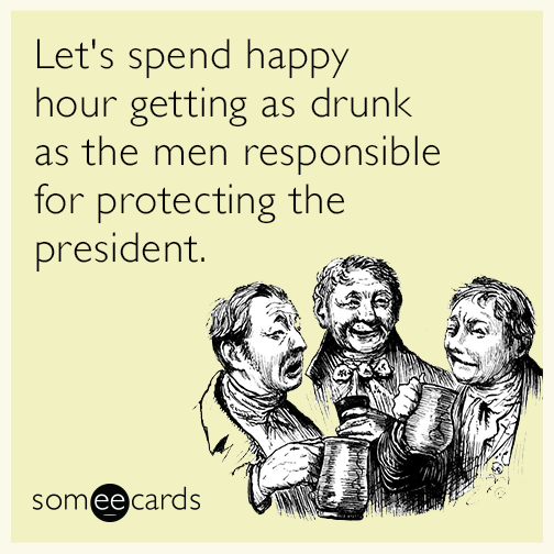 Let's spend happy hour getting as drunk as the men responsible for protecting the president.