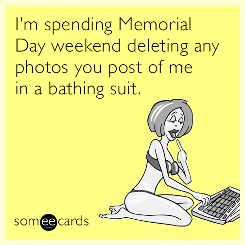 I'm spending Memorial Day weekend deleting any photos you post of me in a bathing suit.