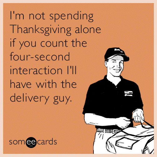 I'm not spending Thanksgiving alone if you count the four-second interaction I'll have with the delivery guy.