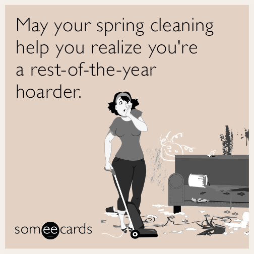 May your spring cleaning help you realize you're a rest-of-the-year hoarder.