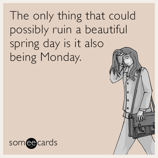 The only thing that could possibly ruin a beautiful spring day is it also being Monday.