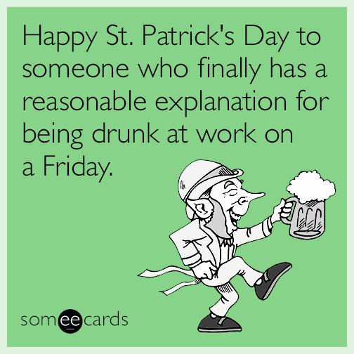 Happy St. Patrick's Day to someone who finally has a reasonable explanation for being drunk at work on a Friday.