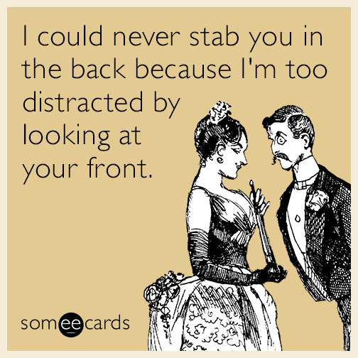 I could never stab you in the back because I'm too distracted by looking at your front.