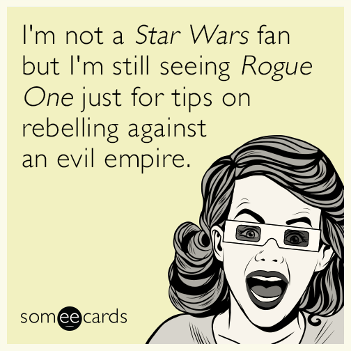 I'm not a Star Wars fan but I'm still seeing Rouge One just for tips on rebelling against an evil empire.