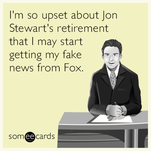 I'm so upset about Jon Stewart's retirement that I may start getting my fake news from Fox.