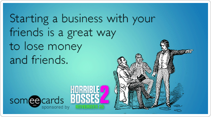 Starting a business with your friends is a great way to lose money and friends.