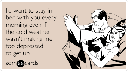 I'd want to stay in bed with you every morning even if the cold weather wasn't making me too depressed to get up.