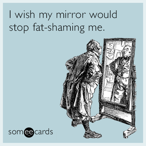 I wish my mirror would stop fat-shaming me.