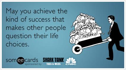 May you achieve the kind of success that makes other people question their life choices.